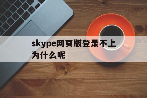 skype网页版登录不上为什么呢-skype网页版登录不上为什么呢苹果手机