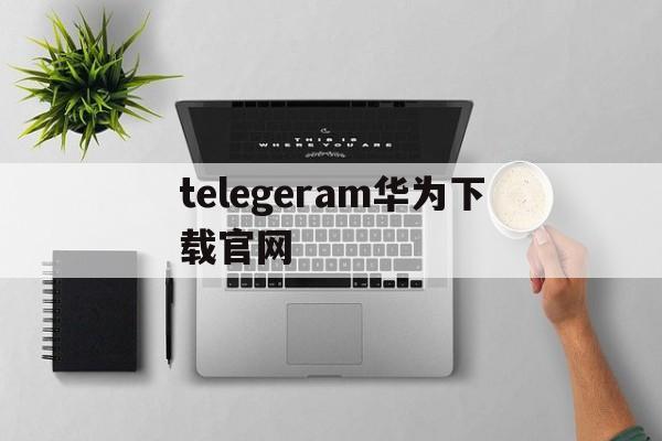 telegeram华为下载官网的简单介绍