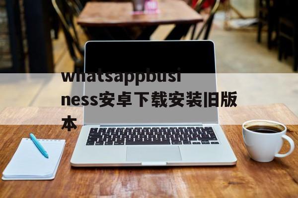 whatsappbusiness安卓下载安装旧版本-whatsappbusiness apk download