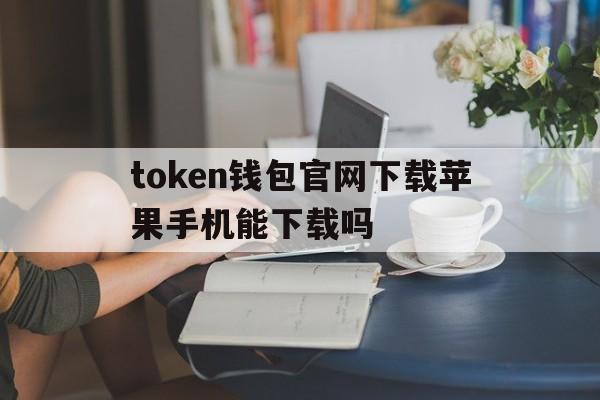 token钱包官网下载苹果手机能下载吗的简单介绍