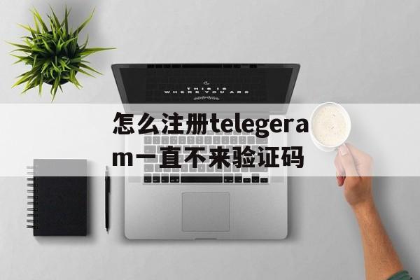 关于怎么注册telegeram一直不来验证码的信息