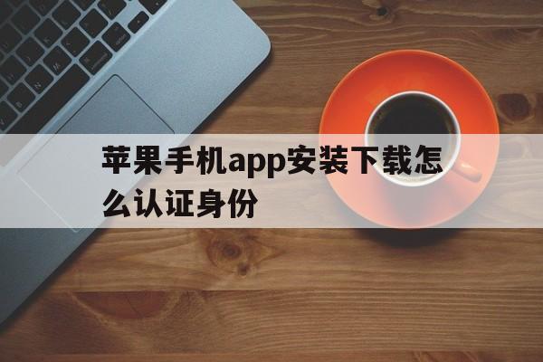 苹果手机app安装下载怎么认证身份-苹果手机app安装下载怎么认证身份证号