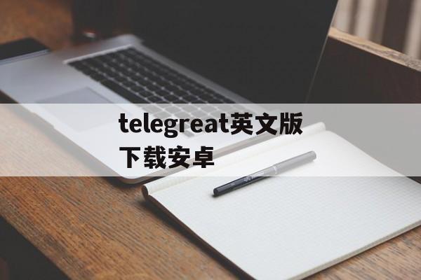 telegreat英文版下载安卓-telegreat下载安卓官网版本