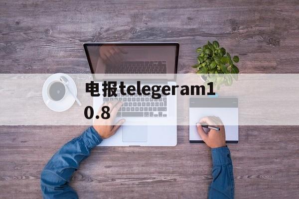 电报telegeram10.8-telegeram官网版下载安装