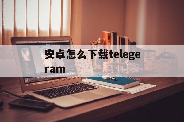 安卓怎么下载telegeram-telegeram安卓下载2024