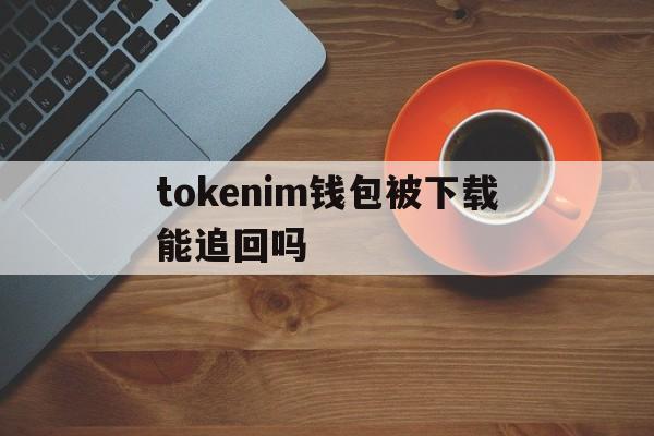 tokenim钱包被下载能追回吗-iam token钱包可以被追查到资金来源吗?