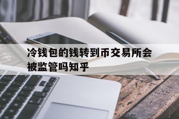 包含冷钱包的钱转到币交易所会被监管吗知乎的词条