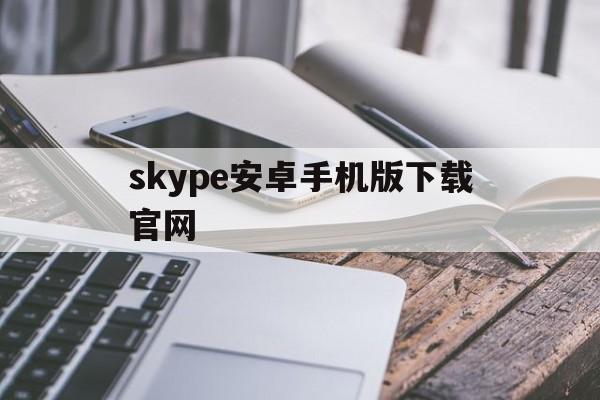 skype安卓手机版下载官网-skype安卓手机版下载官网网址