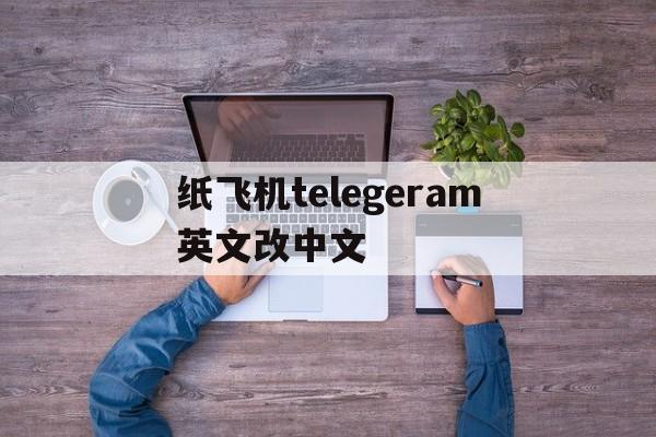 纸飞机telegeram英文改中文的简单介绍