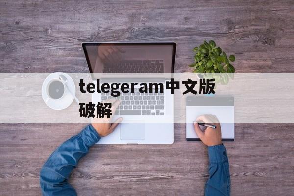 telegeram中文版破解-telegarm中文版下载地址