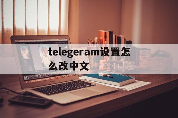 telegeram设置怎么改中文-telegeram电脑版怎么设置中文