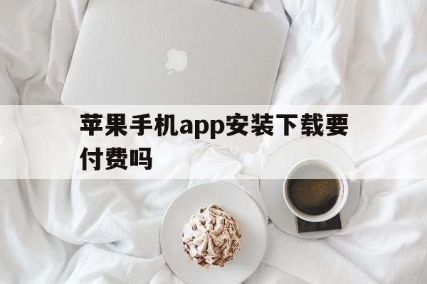 苹果手机app安装下载要付费吗-苹果手机app安装下载要付费吗是真的吗