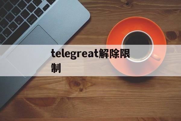 telegreat解除限制-telegreat解除限制ios