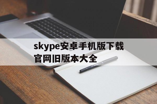 skype安卓手机版下载官网旧版本大全-skype下载安卓版本8150339