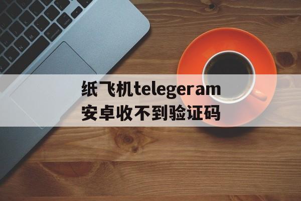 包含纸飞机telegeram安卓收不到验证码的词条