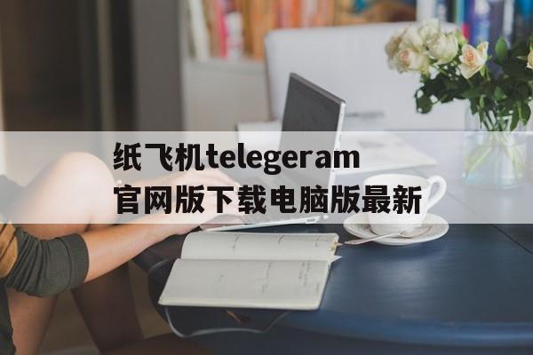 纸飞机telegeram官网版下载电脑版最新的简单介绍