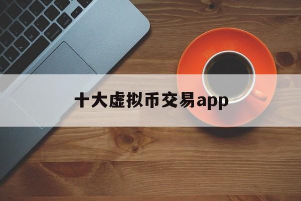 十大虚拟币交易app-十大虚拟币交易app网址