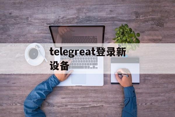 关于telegreat登录新设备的信息