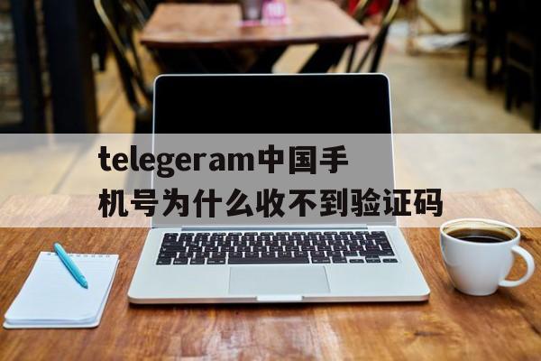 包含telegeram中国手机号为什么收不到验证码的词条