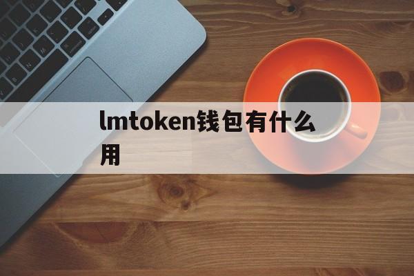 lmtoken钱包有什么用-imtoken钱包被盗怎么解决