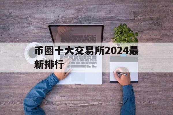 币圈十大交易所2024最新排行-币圈十大交易所2024排行榜最新