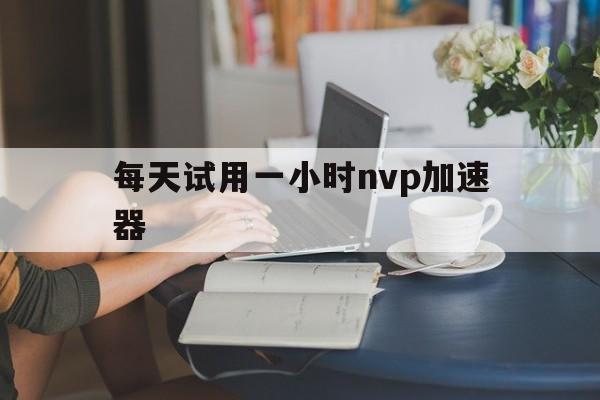 每天试用一小时nvp加速器-每天试用三小时vp加速器官网