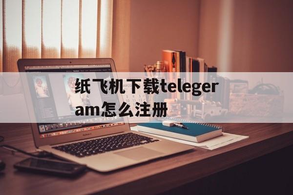 纸飞机下载telegeram怎么注册的简单介绍