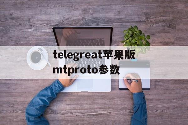 关于telegreat苹果版mtproto参数的信息