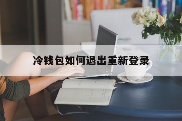 冷钱包如何退出重新登录-冷钱包平台关门 怎么提币