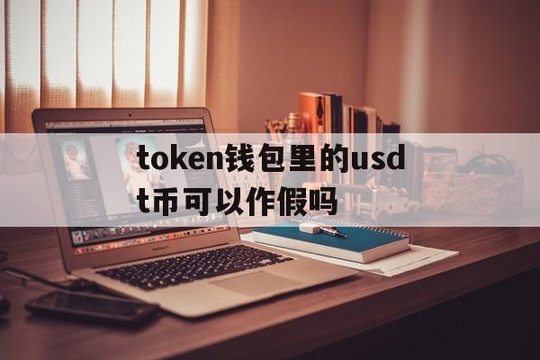 token钱包里的usdt币可以作假吗-imtoken钱包里面的usdt怎么变现