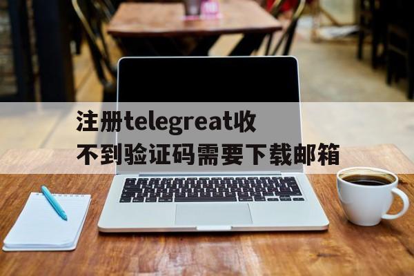 包含注册telegreat收不到验证码需要下载邮箱的词条