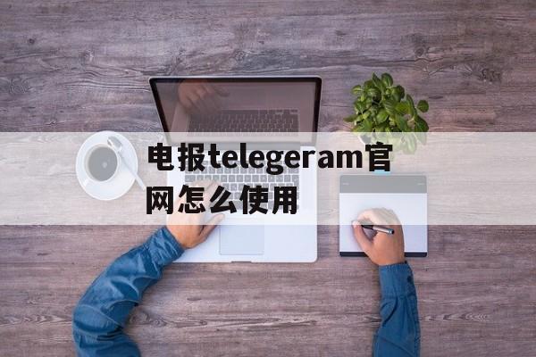 关于电报telegeram官网怎么使用的信息