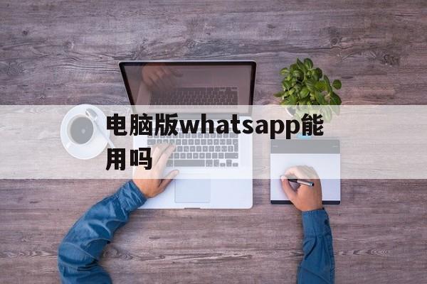 电脑版whatsapp能用吗-whatsapp电脑版怎么登陆