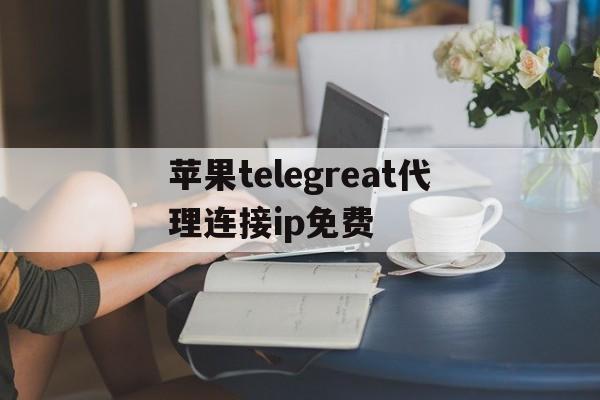 苹果telegreat代理连接ip免费的简单介绍