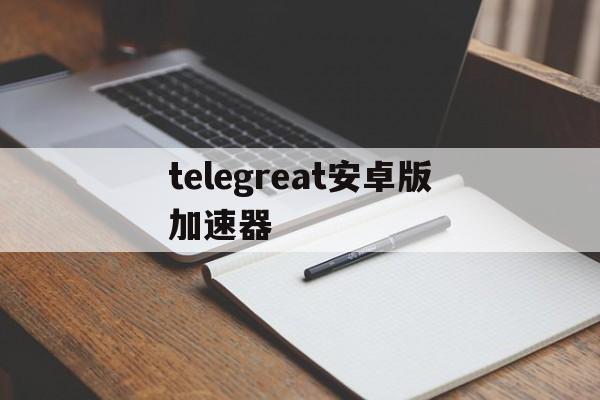 telegreat安卓版加速器-可以加速telegreat的加速器