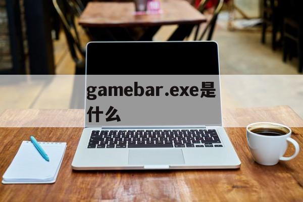 gamebar.exe是什么-gamebarexe是什么进程