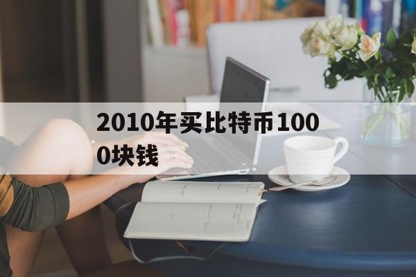 2010年买比特币1000块钱的简单介绍