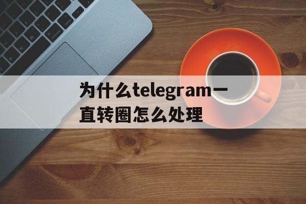 包含为什么telegram一直转圈怎么处理的词条