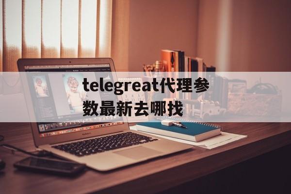 telegreat代理参数最新去哪找的简单介绍