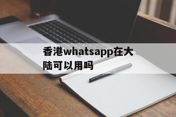 香港whatsapp在大陆可以用吗-香港用的聊天软件whatsapp在大陆可以用吗