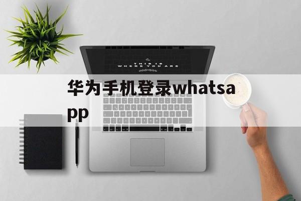 华为手机登录whatsapp-华为手机登录别人的华为账号怎么退出