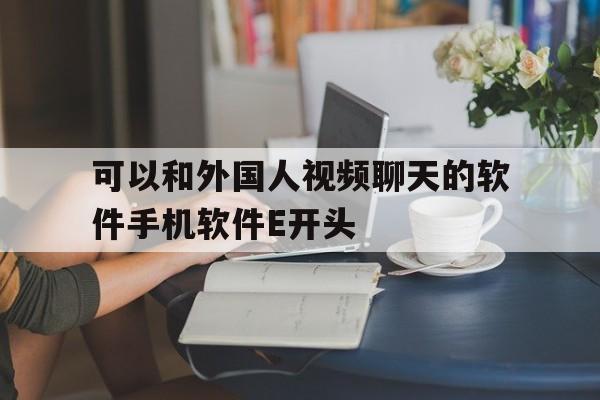 关于可以和外国人视频聊天的软件手机软件E开头的信息