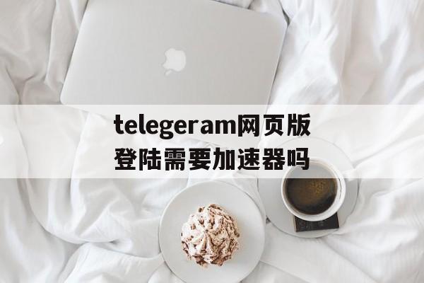 telegeram网页版登陆需要加速器吗的简单介绍