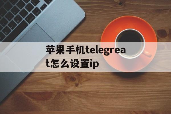 苹果手机telegreat怎么设置ip-iphone telegram proxy设置