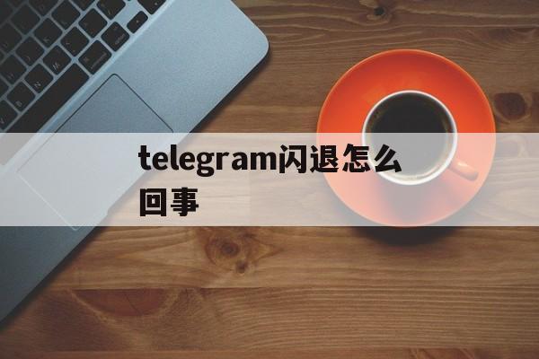 telegram闪退怎么回事-telegram总是闪退怎么办