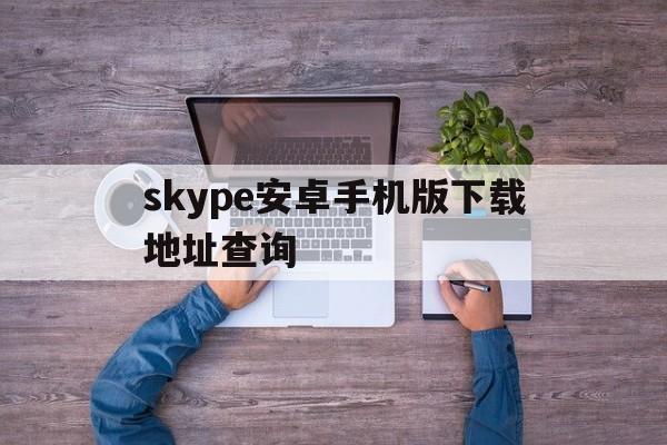 skype安卓手机版下载地址查询-skype安卓手机版最新版2020