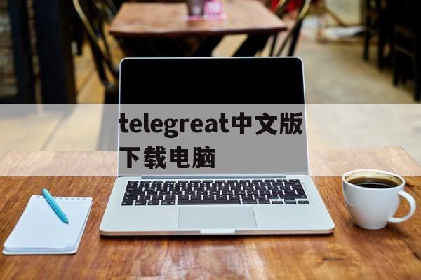 telegreat中文版下载电脑-telegreat中文版下载最新版