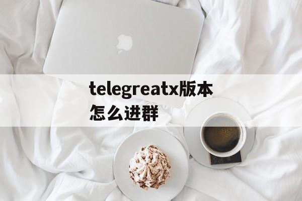 telegreatx版本怎么进群-telegraph官网下载2024