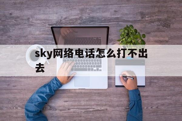 sky网络电话怎么打不出去-sky网络电话客服号码是多少