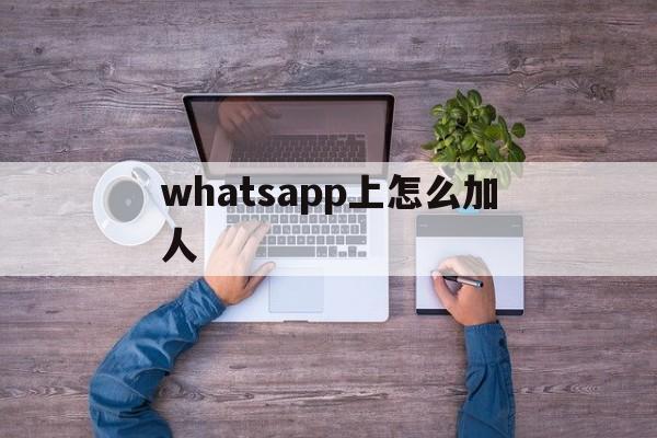 whatsapp上怎么加人-whatsapp怎么加人不会封号